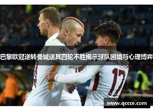 巴黎欧冠逆转曼城送其四轮不胜揭示球队困境与心理博弈