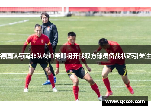 德国队与南非队友谊赛即将开战双方球员备战状态引关注 德国队与南非队友谊赛即将开战双方球员备战状态引关注